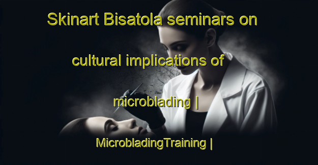 Skinart Bisatola seminars on cultural implications of microblading | MicrobladingTraining | MicrobladingClasses | SkinartTraining-India